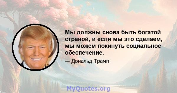 Мы должны снова быть богатой страной, и если мы это сделаем, мы можем покинуть социальное обеспечение.