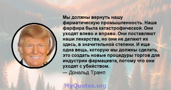 Мы должны вернуть нашу фарматическую промышленность. Наша фарфира была катастрофической. Они уходят влево и вправо. Они поставляют наши лекарства, но они не делают их здесь, в значительной степени. И еще одна вещь,