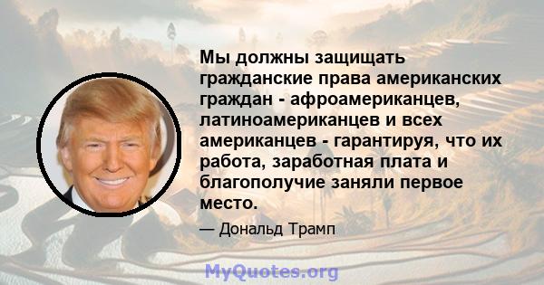 Мы должны защищать гражданские права американских граждан - афроамериканцев, латиноамериканцев и всех американцев - гарантируя, что их работа, заработная плата и благополучие заняли первое место.