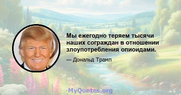 Мы ежегодно теряем тысячи наших сограждан в отношении злоупотребления опиоидами.