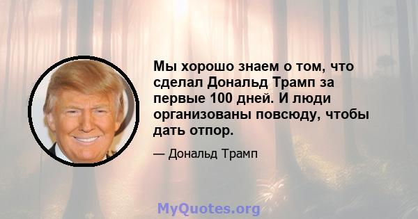 Мы хорошо знаем о том, что сделал Дональд Трамп за первые 100 дней. И люди организованы повсюду, чтобы дать отпор.