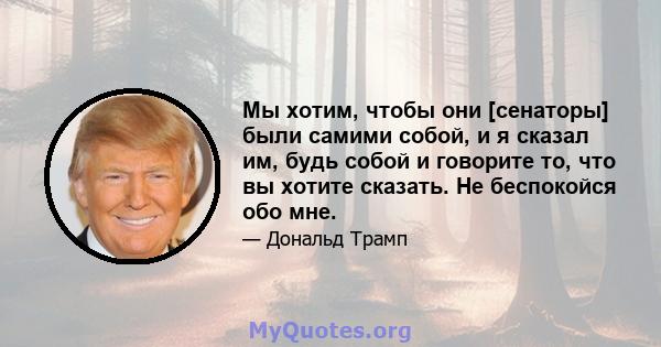 Мы хотим, чтобы они [сенаторы] были самими собой, и я сказал им, будь собой и говорите то, что вы хотите сказать. Не беспокойся обо мне.