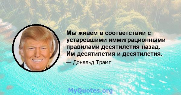 Мы живем в соответствии с устаревшими иммиграционными правилами десятилетия назад. Им десятилетия и десятилетия.