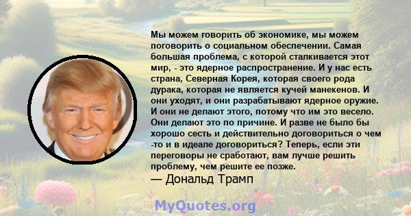 Мы можем говорить об экономике, мы можем поговорить о социальном обеспечении. Самая большая проблема, с которой сталкивается этот мир, - это ядерное распространение. И у нас есть страна, Северная Корея, которая своего