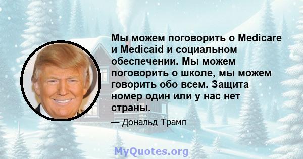 Мы можем поговорить о Medicare и Medicaid и социальном обеспечении. Мы можем поговорить о школе, мы можем говорить обо всем. Защита номер один или у нас нет страны.