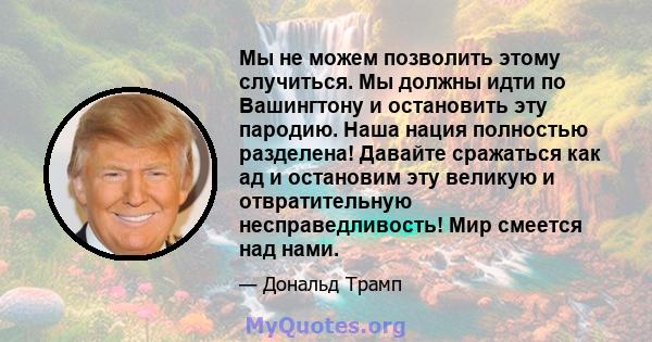 Мы не можем позволить этому случиться. Мы должны идти по Вашингтону и остановить эту пародию. Наша нация полностью разделена! Давайте сражаться как ад и остановим эту великую и отвратительную несправедливость! Мир