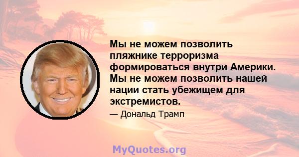 Мы не можем позволить пляжнике терроризма формироваться внутри Америки. Мы не можем позволить нашей нации стать убежищем для экстремистов.