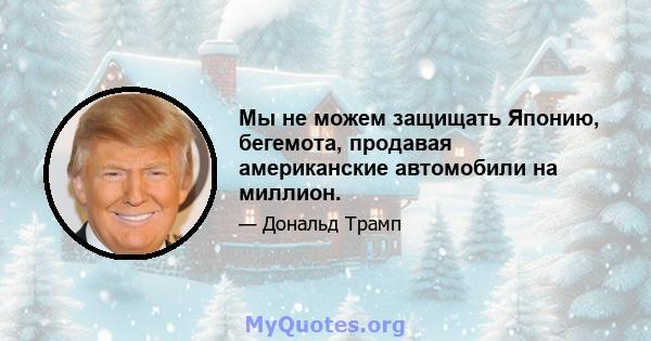 Мы не можем защищать Японию, бегемота, продавая американские автомобили на миллион.