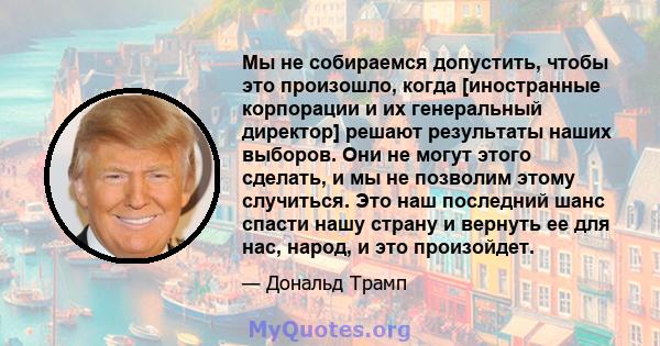 Мы не собираемся допустить, чтобы это произошло, когда [иностранные корпорации и их генеральный директор] решают результаты наших выборов. Они не могут этого сделать, и мы не позволим этому случиться. Это наш последний