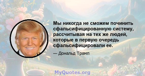 Мы никогда не сможем починить сфальсифицированную систему, рассчитывая на тех же людей, которые в первую очередь сфальсифицировали ее.