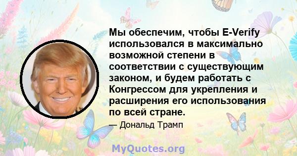 Мы обеспечим, чтобы E-Verify использовался в максимально возможной степени в соответствии с существующим законом, и будем работать с Конгрессом для укрепления и расширения его использования по всей стране.