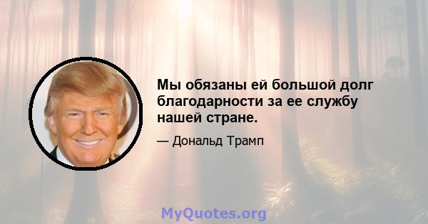 Мы обязаны ей большой долг благодарности за ее службу нашей стране.