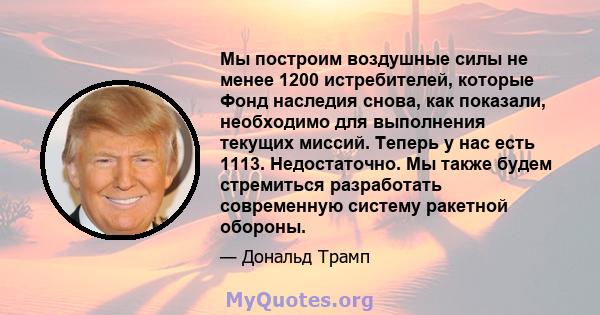 Мы построим воздушные силы не менее 1200 истребителей, которые Фонд наследия снова, как показали, необходимо для выполнения текущих миссий. Теперь у нас есть 1113. Недостаточно. Мы также будем стремиться разработать