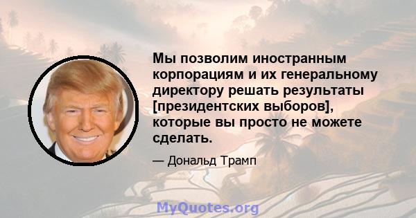 Мы позволим иностранным корпорациям и их генеральному директору решать результаты [президентских выборов], которые вы просто не можете сделать.