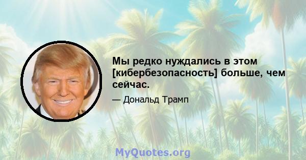 Мы редко нуждались в этом [кибербезопасность] больше, чем сейчас.