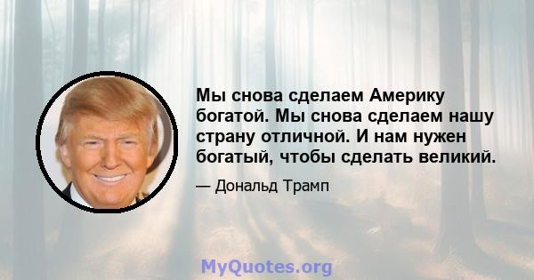 Мы снова сделаем Америку богатой. Мы снова сделаем нашу страну отличной. И нам нужен богатый, чтобы сделать великий.