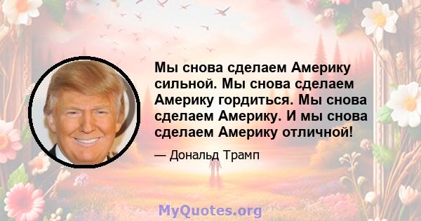 Мы снова сделаем Америку сильной. Мы снова сделаем Америку гордиться. Мы снова сделаем Америку. И мы снова сделаем Америку отличной!