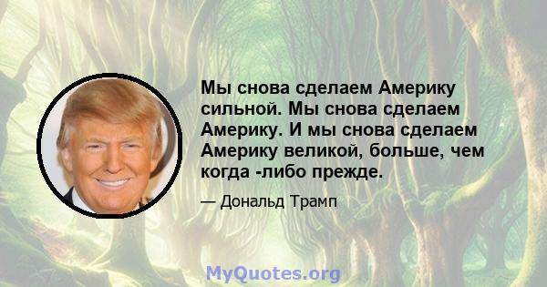 Мы снова сделаем Америку сильной. Мы снова сделаем Америку. И мы снова сделаем Америку великой, больше, чем когда -либо прежде.