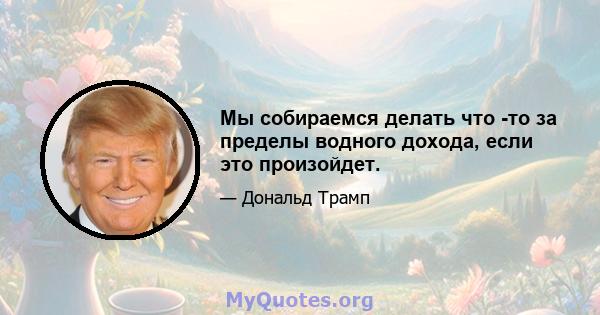 Мы собираемся делать что -то за пределы водного дохода, если это произойдет.