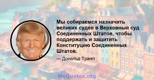 Мы собираемся назначить великих судей в Верховный суд Соединенных Штатов, чтобы поддержать и защитить Конституцию Соединенных Штатов.