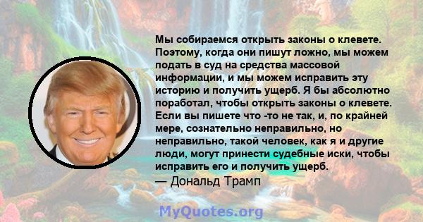 Мы собираемся открыть законы о клевете. Поэтому, когда они пишут ложно, мы можем подать в суд на средства массовой информации, и мы можем исправить эту историю и получить ущерб. Я бы абсолютно поработал, чтобы открыть