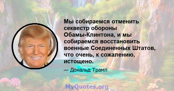 Мы собираемся отменить секвестр обороны Обамы-Клинтона, и мы собираемся восстановить военные Соединенных Штатов, что очень, к сожалению, истощено.