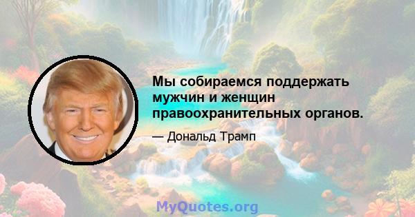 Мы собираемся поддержать мужчин и женщин правоохранительных органов.