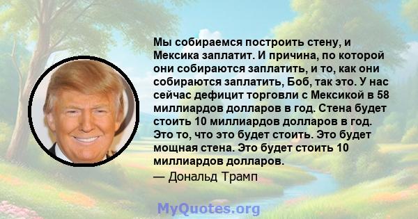 Мы собираемся построить стену, и Мексика заплатит. И причина, по которой они собираются заплатить, и то, как они собираются заплатить, Боб, так это. У нас сейчас дефицит торговли с Мексикой в ​​58 миллиардов долларов в