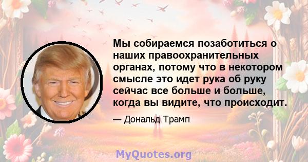 Мы собираемся позаботиться о наших правоохранительных органах, потому что в некотором смысле это идет рука об руку сейчас все больше и больше, когда вы видите, что происходит.