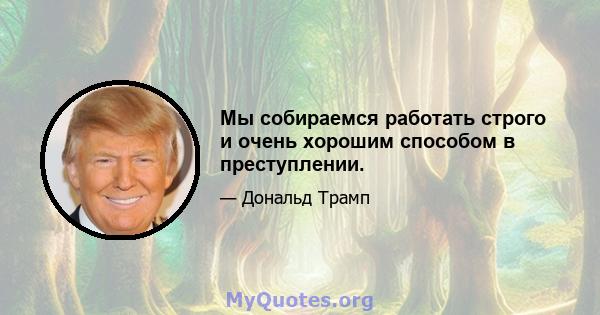 Мы собираемся работать строго и очень хорошим способом в преступлении.