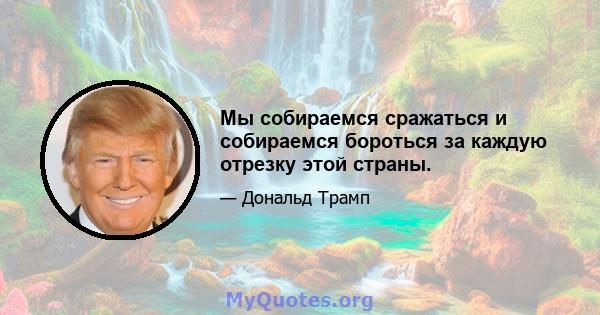 Мы собираемся сражаться и собираемся бороться за каждую отрезку этой страны.