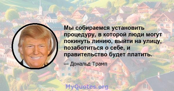 Мы собираемся установить процедуру, в которой люди могут покинуть линию, выйти на улицу, позаботиться о себе, и правительство будет платить.