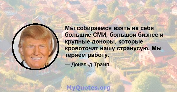 Мы собираемся взять на себя большие СМИ, большой бизнес и крупные доноры, которые кровоточат нашу странусую. Мы теряем работу.