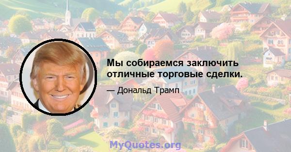 Мы собираемся заключить отличные торговые сделки.