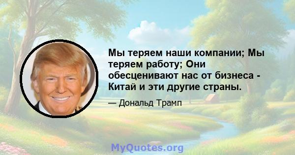 Мы теряем наши компании; Мы теряем работу; Они обесценивают нас от бизнеса - Китай и эти другие страны.