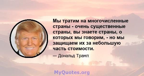 Мы тратим на многочисленные страны - очень существенные страны, вы знаете страны, о которых мы говорим, - но мы защищаем их за небольшую часть стоимости.