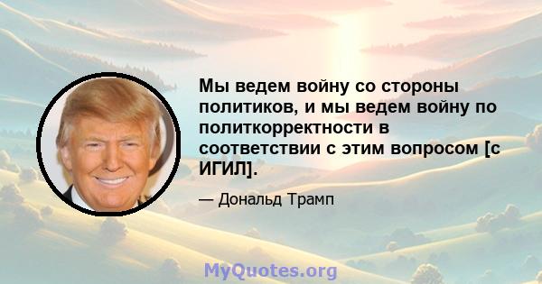 Мы ведем войну со стороны политиков, и мы ведем войну по политкорректности в соответствии с этим вопросом [с ИГИЛ].