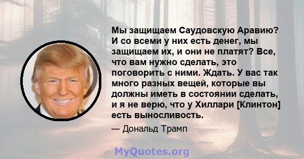 Мы защищаем Саудовскую Аравию? И со всеми у них есть денег, мы защищаем их, и они не платят? Все, что вам нужно сделать, это поговорить с ними. Ждать. У вас так много разных вещей, которые вы должны иметь в состоянии