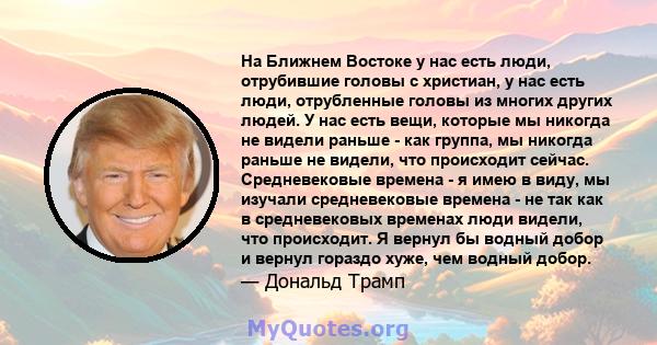 На Ближнем Востоке у нас есть люди, отрубившие головы с христиан, у нас есть люди, отрубленные головы из многих других людей. У нас есть вещи, которые мы никогда не видели раньше - как группа, мы никогда раньше не