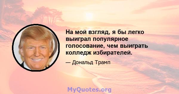 На мой взгляд, я бы легко выиграл популярное голосование, чем выиграть колледж избирателей.