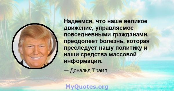 Надеемся, что наше великое движение, управляемое повседневными гражданами, преодолеет болезнь, которая преследует нашу политику и наши средства массовой информации.