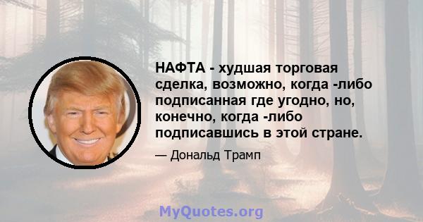 НАФТА - худшая торговая сделка, возможно, когда -либо подписанная где угодно, но, конечно, когда -либо подписавшись в этой стране.