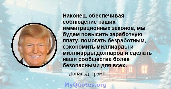 Наконец, обеспечивая соблюдение наших иммиграционных законов, мы будем повысить заработную плату, помогать безработным, сэкономить миллиарды и миллиарды долларов и сделать наши сообщества более безопасными для всех.