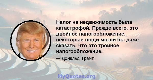 Налог на недвижимость была катастрофой. Прежде всего, это двойное налогообложение, некоторые люди могли бы даже сказать, что это тройное налогообложение.