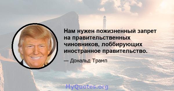 Нам нужен пожизненный запрет на правительственных чиновников, лоббирующих иностранное правительство.