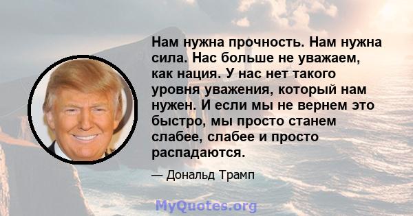 Нам нужна прочность. Нам нужна сила. Нас больше не уважаем, как нация. У нас нет такого уровня уважения, который нам нужен. И если мы не вернем это быстро, мы просто станем слабее, слабее и просто распадаются.