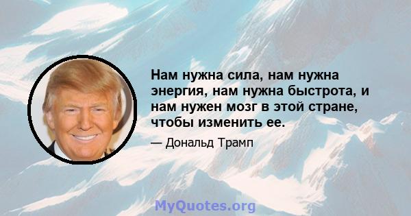 Нам нужна сила, нам нужна энергия, нам нужна быстрота, и нам нужен мозг в этой стране, чтобы изменить ее.