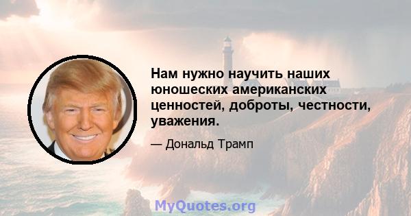 Нам нужно научить наших юношеских американских ценностей, доброты, честности, уважения.