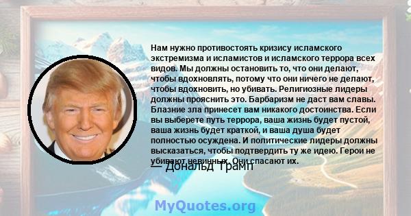 Нам нужно противостоять кризису исламского экстремизма и исламистов и исламского террора всех видов. Мы должны остановить то, что они делают, чтобы вдохновлять, потому что они ничего не делают, чтобы вдохновить, но