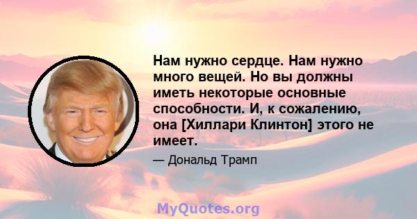 Нам нужно сердце. Нам нужно много вещей. Но вы должны иметь некоторые основные способности. И, к сожалению, она [Хиллари Клинтон] этого не имеет.